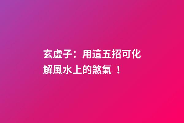 玄虛子：用這五招可化解風水上的煞氣！